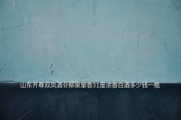 山東齊尊雙鳳酒業柳泉竄香31度濃香白酒多少錢一瓶