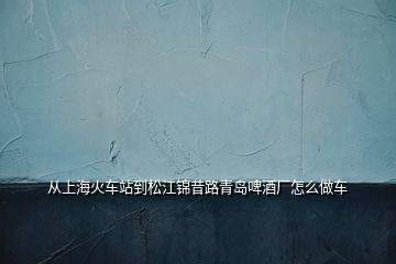 從上?；疖囌镜剿山\昔路青島啤酒廠怎么做車