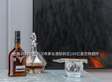 一瓶1992年產的漢帝茅臺酒拍到近100億是否物超所值