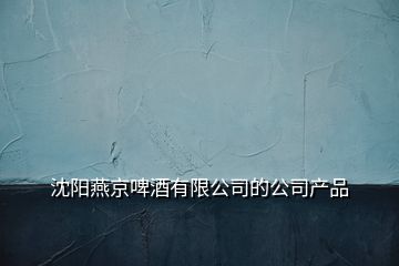 沈陽燕京啤酒有限公司的公司產品
