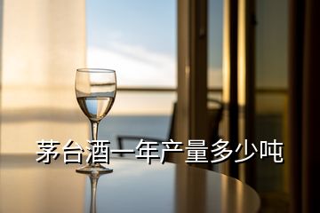茅臺酒一年產量多少噸