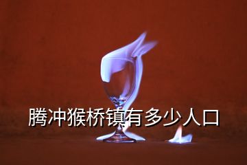 騰沖猴橋鎮有多少人口