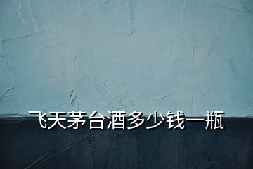 飛天茅臺(tái)酒多少錢一瓶