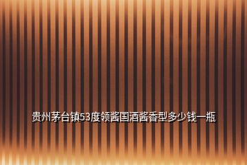 貴州茅臺鎮53度領醬國酒醬香型多少錢一瓶