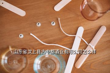 山東省汶上縣古中都酒業有限公司怎么樣