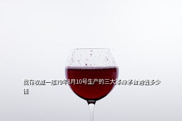 我有收藏一瓶79年8月10號生產的三大革命茅臺酒值多少錢
