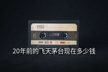 20年前的飛天茅臺現在多少錢
