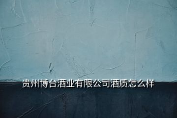 貴州博臺酒業有限公司酒質怎么樣