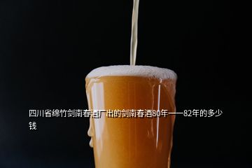 四川省綿竹劍南春酒廠出的劍南春酒80年一一82年的多少錢