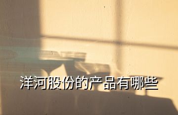 洋河股份的產品有哪些