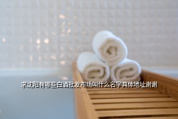 求沈陽有哪些白酒批發市場叫什么名字具體地址謝謝