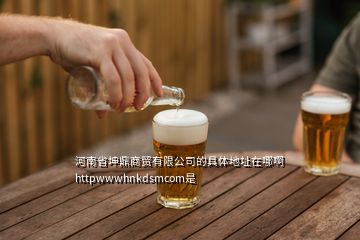河南省坤鼎商貿有限公司的具體地址在哪啊httpwwwhnkdsmcom是