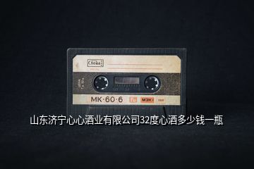 山東濟寧心心酒業有限公司32度心酒多少錢一瓶