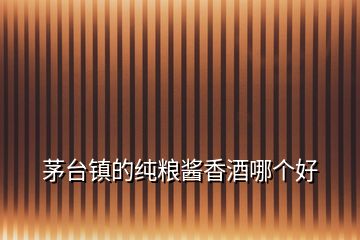 茅臺鎮的純糧醬香酒哪個好