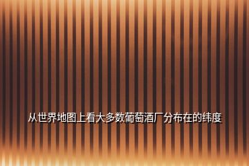 從世界地圖上看大多數葡萄酒廠分布在的緯度