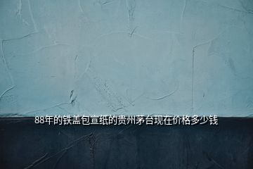 88年的鐵蓋包宣紙的貴州茅臺現在價格多少錢