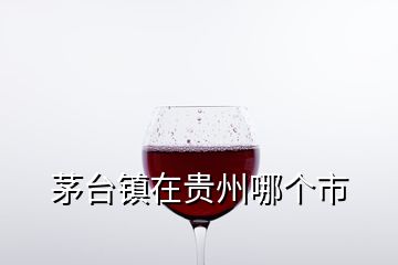 茅臺鎮在貴州哪個市