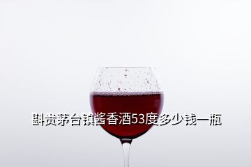 斟貴茅臺鎮醬香酒53度多少錢一瓶