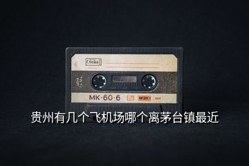 貴州有幾個飛機場哪個離茅臺鎮最近