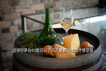 送領導茅臺43度可以了嗎還是要53度的才夠意思