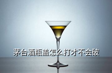 茅臺酒瓶蓋怎么打才不會破