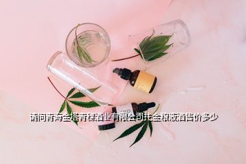請問青海金塔青稞酒業有限公司扥金糧液酒售價多少
