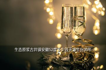 生態原漿古井鎮安徽52度多少錢天源年份30年