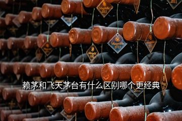 賴茅和飛天茅臺有什么區別哪個更經典