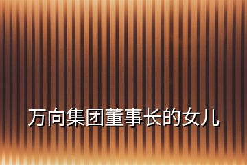 萬向集團(tuán)董事長的女兒