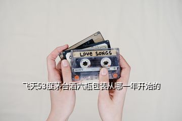 飛天53度茅臺酒六瓶包裝從哪一年開始的