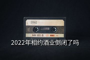 2022年相約酒業倒閉了嗎