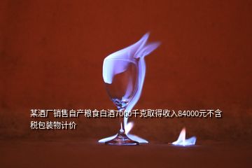 某酒廠銷售自產糧食白酒7000千克取得收入84000元不含稅包裝物計價