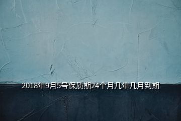 2018年9月5號保質期24個月幾年幾月到期