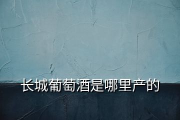 長城葡萄酒是哪里產的