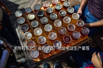 求所有東北三省的啤酒廠地址電話生產量等