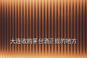 大連收購茅臺酒正規的地方