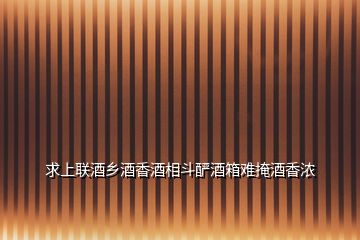 求上聯酒鄉酒香酒相斗釅酒箱難掩酒香濃