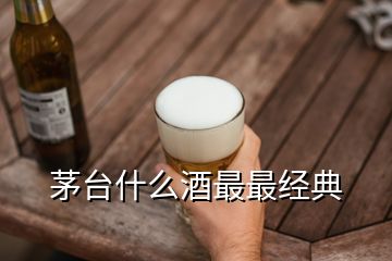 茅臺什么酒最最經典