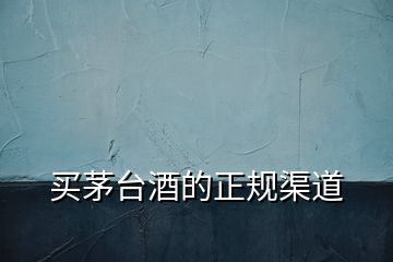 買茅臺(tái)酒的正規(guī)渠道