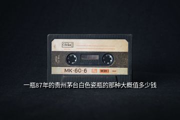 一瓶87年的貴州茅臺(tái)白色瓷瓶的那種大概值多少錢(qián)