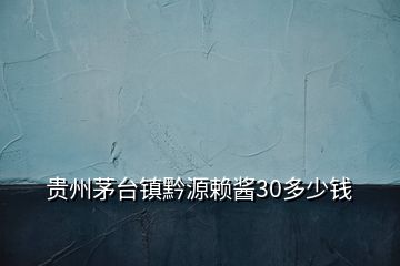 貴州茅臺鎮黔源賴醬30多少錢
