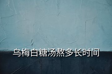 烏梅白糖湯熬多長時間