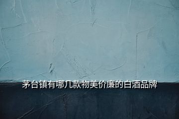 茅臺鎮有哪幾款物美價廉的白酒品牌