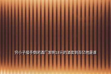 窮小子接手倒閉酒廠發明18元的酒賣到百億他是誰