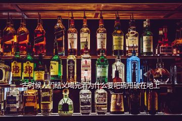 古時候人們結義喝完酒為什么要吧碗甩破在地上