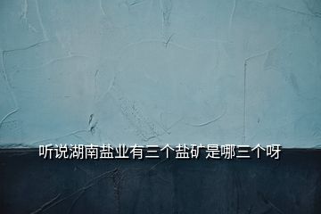 聽說湖南鹽業有三個鹽礦是哪三個呀