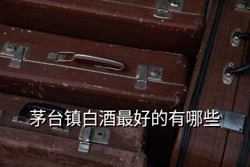 茅臺鎮白酒最好的有哪些