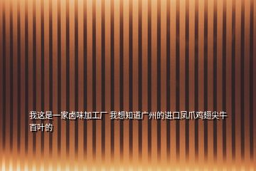 我這是一家鹵味加工廠 我想知道廣州的進口鳳爪雞翅尖牛百葉的