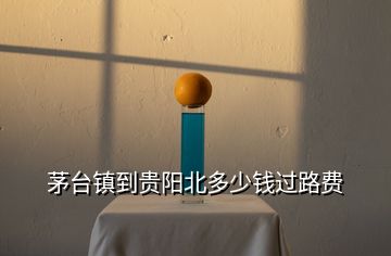 茅臺鎮到貴陽北多少錢過路費