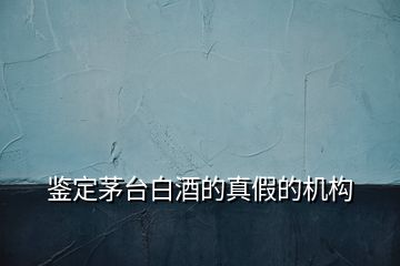 鑒定茅臺白酒的真假的機構